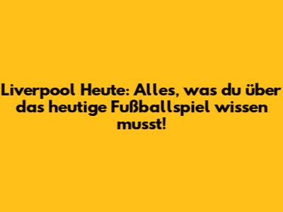 Liverpool Heute: Alles, was du über das heutige Fußballspiel wissen musst!