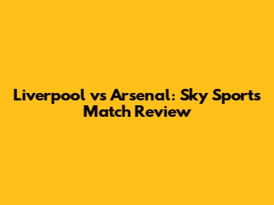 Liverpool vs Arsenal: Sky Sports Match Review
