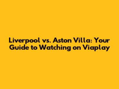 Liverpool vs. Aston Villa: Your Guide to Watching on Viaplay