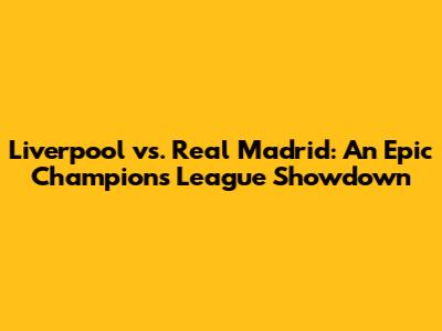 Liverpool vs. Real Madrid: An Epic Champions League Showdown