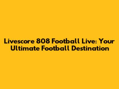Livescore 808 Football Live: Your Ultimate Football Destination