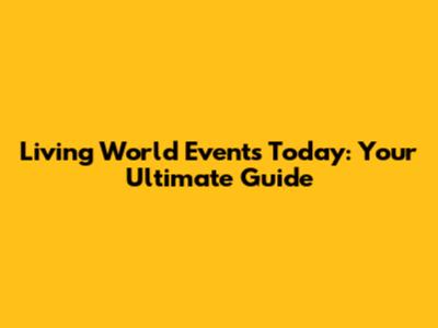 Living World Events Today: Your Ultimate Guide