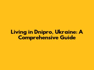 Living in Dnipro, Ukraine: A Comprehensive Guide
