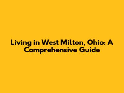 Living in West Milton, Ohio: A Comprehensive Guide