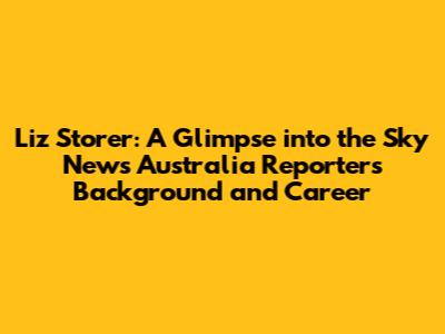 Liz Storer: A Glimpse into the Sky News Australia Reporter's Background and Career