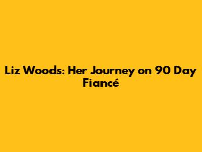 Liz Woods: Her Journey on 90 Day Fiancé