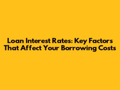 Loan Interest Rates: Key Factors That Affect Your Borrowing Costs