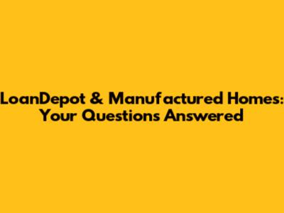 LoanDepot & Manufactured Homes: Your Questions Answered
