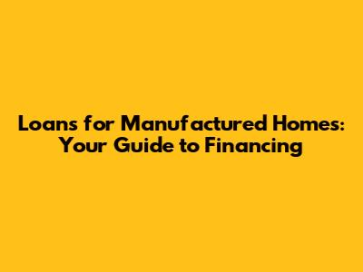 Loans for Manufactured Homes: Your Guide to Financing