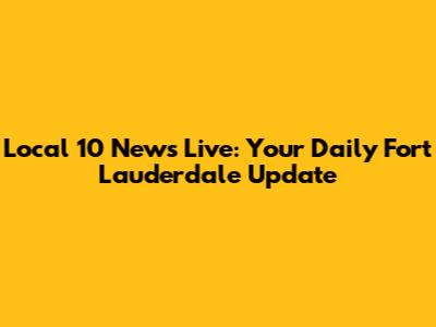 Local 10 News Live: Your Daily Fort Lauderdale Update