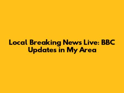 Local Breaking News Live: BBC Updates in My Area