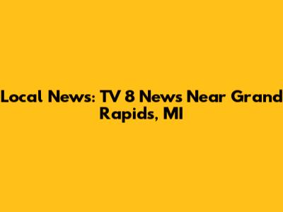 Local News: TV 8 News Near Grand Rapids, MI
