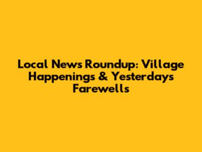 Local News Roundup: Village Happenings & Yesterday's Farewells