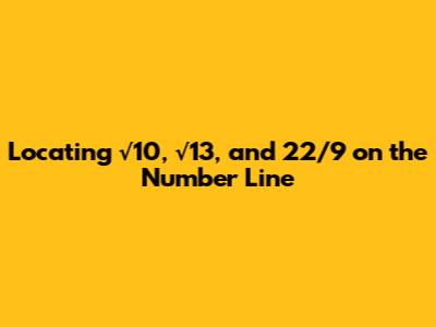 Locating √10, √13, and 22/9 on the Number Line