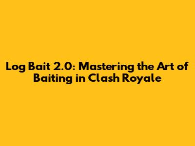 Log Bait 2.0: Mastering the Art of Baiting in Clash Royale