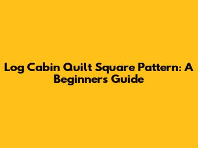 Log Cabin Quilt Square Pattern: A Beginner's Guide