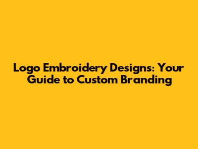 Logo Embroidery Designs: Your Guide to Custom Branding