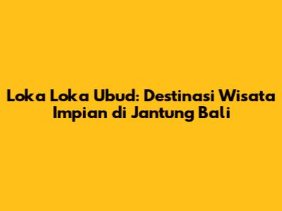 Loka Loka Ubud: Destinasi Wisata Impian di Jantung Bali