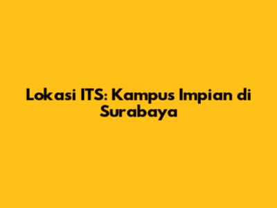 Lokasi ITS: Kampus Impian di Surabaya
