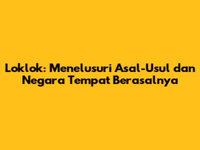 Loklok: Menelusuri Asal-Usul dan Negara Tempat Berasalnya
