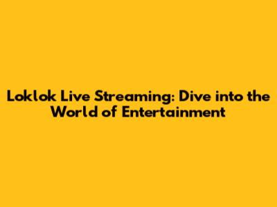 Loklok Live Streaming: Dive into the World of Entertainment