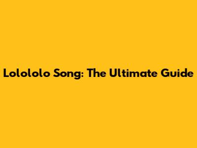 Lolololo Song: The Ultimate Guide