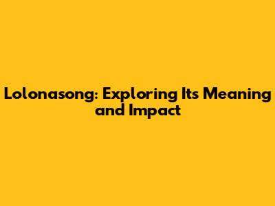 Lolonasong: Exploring Its Meaning and Impact