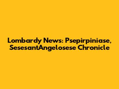Lombardy News: Psepirpiniase, Sesesant'Angelosese Chronicle