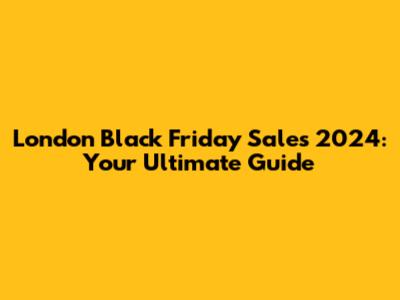 London Black Friday Sales 2024: Your Ultimate Guide