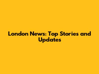 London News: Top Stories and Updates