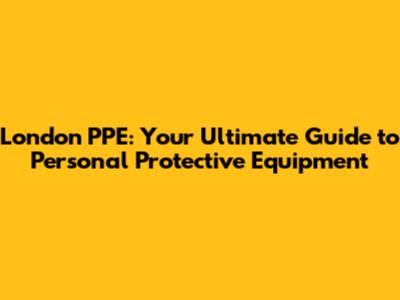 London PPE: Your Ultimate Guide to Personal Protective Equipment
