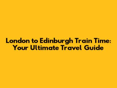 London to Edinburgh Train Time: Your Ultimate Travel Guide