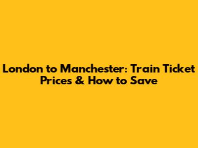 London to Manchester: Train Ticket Prices & How to Save