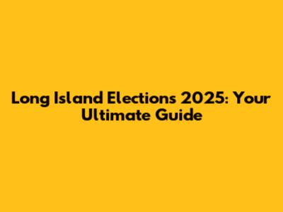 Long Island Elections 2025: Your Ultimate Guide