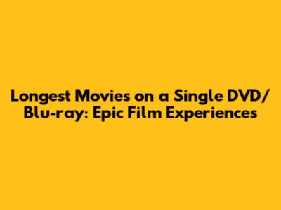 Longest Movies on a Single DVD/Blu-ray: Epic Film Experiences