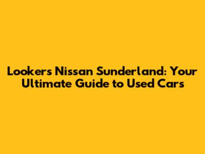 Lookers Nissan Sunderland: Your Ultimate Guide to Used Cars