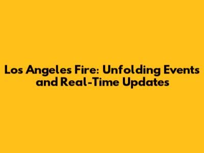 Los Angeles Fire: Unfolding Events and Real-Time Updates