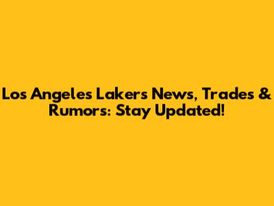Los Angeles Lakers News, Trades & Rumors: Stay Updated!