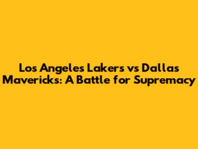 Los Angeles Lakers vs Dallas Mavericks: A Battle for Supremacy