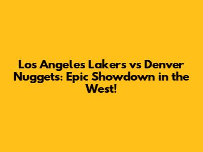 Los Angeles Lakers vs Denver Nuggets: Epic Showdown in the West!