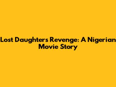 Lost Daughter's Revenge: A Nigerian Movie Story