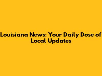 Louisiana News: Your Daily Dose of Local Updates