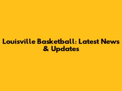Louisville Basketball: Latest News & Updates