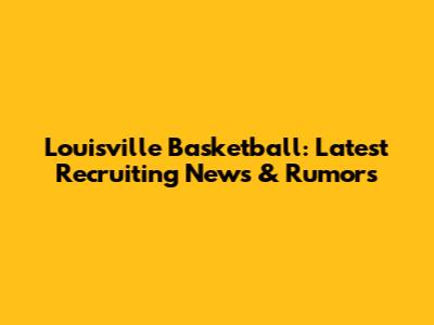 Louisville Basketball: Latest Recruiting News & Rumors
