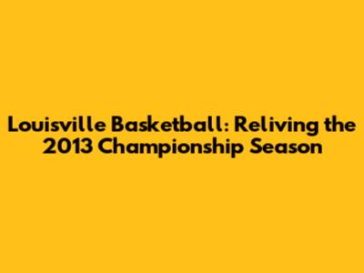 Louisville Basketball: Reliving the 2013 Championship Season