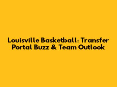 Louisville Basketball: Transfer Portal Buzz & Team Outlook