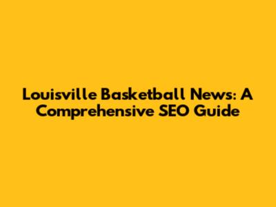 Louisville Basketball News: A Comprehensive SEO Guide