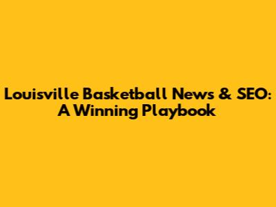 Louisville Basketball News & SEO: A Winning Playbook
