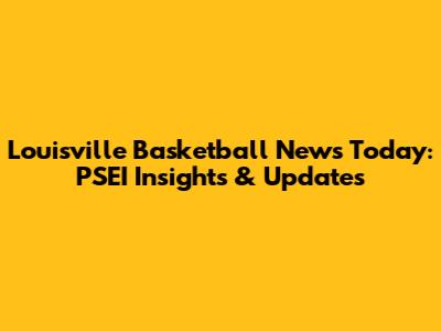 Louisville Basketball News Today: PSEI Insights & Updates