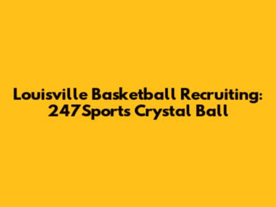 Louisville Basketball Recruiting: 247Sports Crystal Ball